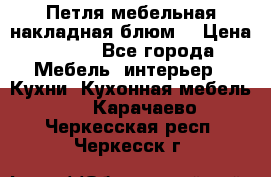 Петля мебельная накладная блюм  › Цена ­ 100 - Все города Мебель, интерьер » Кухни. Кухонная мебель   . Карачаево-Черкесская респ.,Черкесск г.